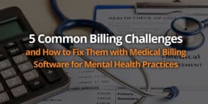 5 Common Billing Challenges and How to Fix Them with Medical Billing Software for Mental Health Practices
